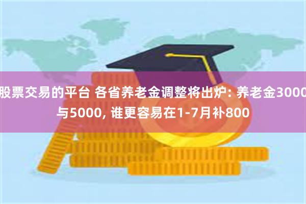 股票交易的平台 各省养老金调整将出炉: 养老金3000与5000, 谁更容易在1-7月补800