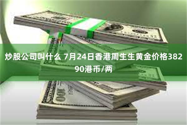 炒股公司叫什么 7月24日香港周生生黄金价格38290港币/两