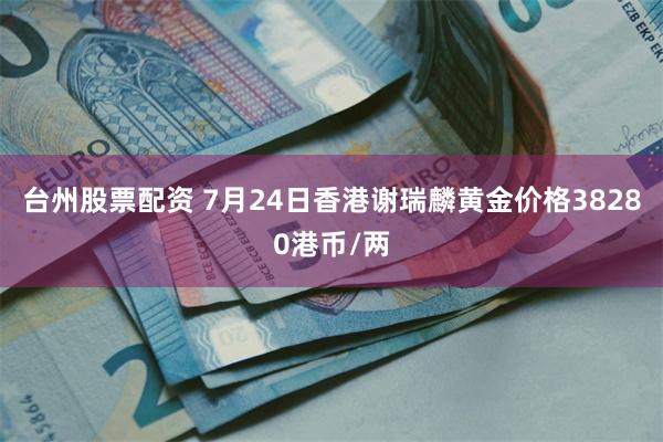 台州股票配资 7月24日香港谢瑞麟黄金价格38280港币/两