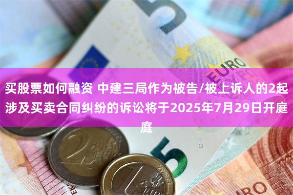 买股票如何融资 中建三局作为被告/被上诉人的2起涉及买卖合同纠纷的诉讼将于2025年7月29日开庭