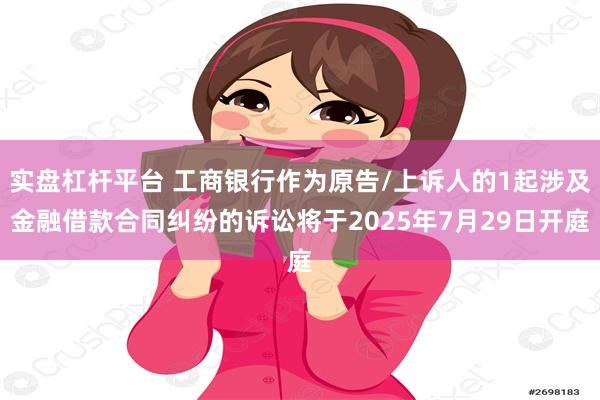 实盘杠杆平台 工商银行作为原告/上诉人的1起涉及金融借款合同纠纷的诉讼将于2025年7月29日开庭