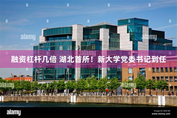融资杠杆几倍 湖北首所！新大学党委书记到任