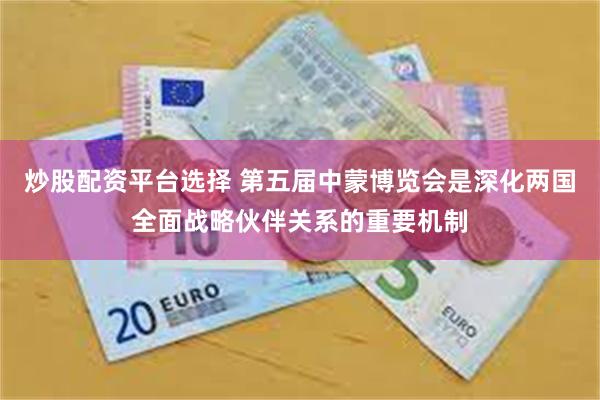 炒股配资平台选择 第五届中蒙博览会是深化两国全面战略伙伴关系的重要机制