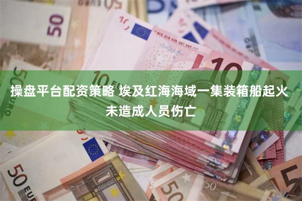 操盘平台配资策略 埃及红海海域一集装箱船起火 未造成人员伤亡