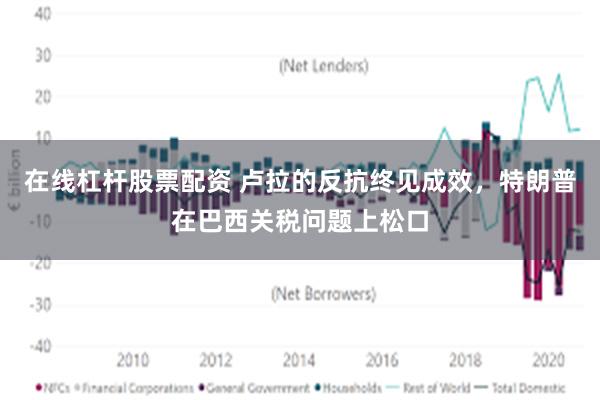 在线杠杆股票配资 卢拉的反抗终见成效，特朗普在巴西关税问题上松口