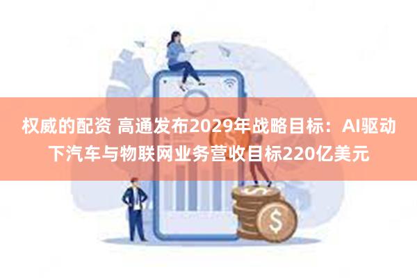 权威的配资 高通发布2029年战略目标：AI驱动下汽车与物联网业务营收目标220亿美元