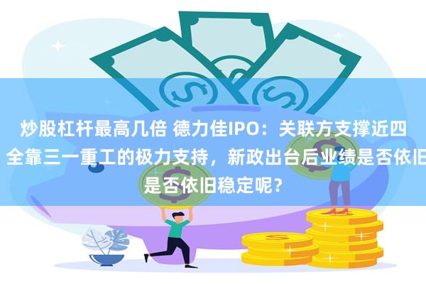 炒股杠杆最高几倍 德力佳IPO：关联方支撑近四成业务，全靠三一重工的极力支持，新政出台后业绩是否依旧稳定呢？