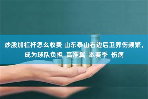 炒股加杠杆怎么收费 山东泰山右边后卫养伤频繁，成为球队负担_高准翼_本赛季_伤病