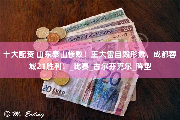 十大配资 山东泰山惨败！王大雷自毁形象，成都蓉城21胜利！_比赛_古尔芬克尔_阵型