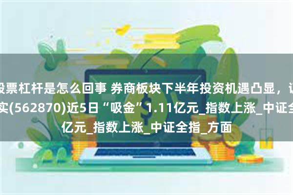 股票杠杆是怎么回事 券商板块下半年投资机遇凸显，证券ETF嘉实(562870)近5日“吸金”1.11亿元_指数上涨_中证全指_方面