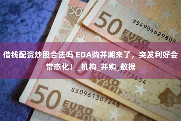 借钱配资炒股合法吗 EDA购并潮来了，突发利好会常态化！_机构_并购_数据
