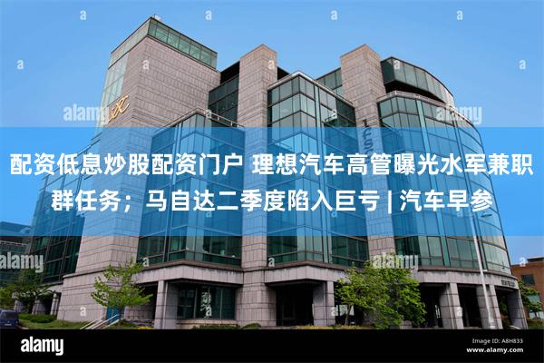 配资低息炒股配资门户 理想汽车高管曝光水军兼职群任务；马自达二季度陷入巨亏 | 汽车早参