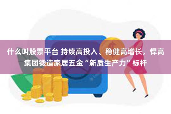 什么叫股票平台 持续高投入、稳健高增长，悍高集团锻造家居五金“新质生产力”标杆