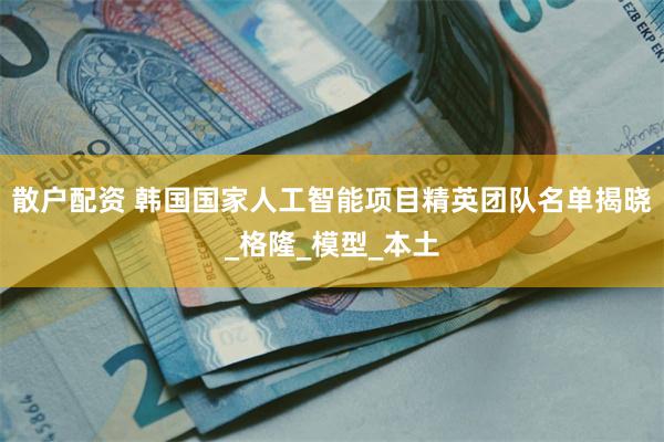 散户配资 韩国国家人工智能项目精英团队名单揭晓_格隆_模型_本土
