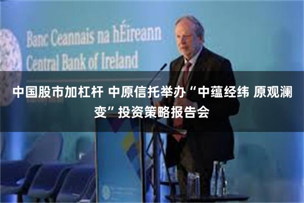 中国股市加杠杆 中原信托举办“中蕴经纬 原观澜变”投资策略报告会