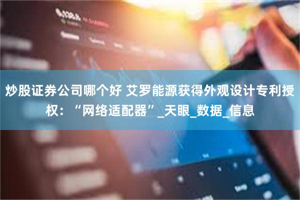 炒股证券公司哪个好 艾罗能源获得外观设计专利授权：“网络适配器”_天眼_数据_信息