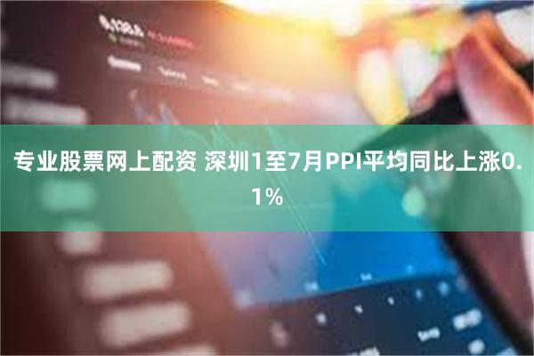 专业股票网上配资 深圳1至7月PPI平均同比上涨0.1%