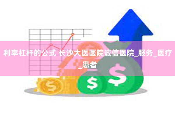 利率杠杆的公式 长沙大医医院诚信医院_服务_医疗_患者