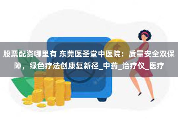 股票配资哪里有 东莞医圣堂中医院：质量安全双保障，绿色疗法创康复新径_中药_治疗仪_医疗