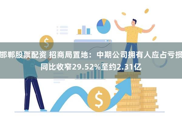 邯郸股票配资 招商局置地：中期公司拥有人应占亏损同比收窄29.52%至约2.31亿