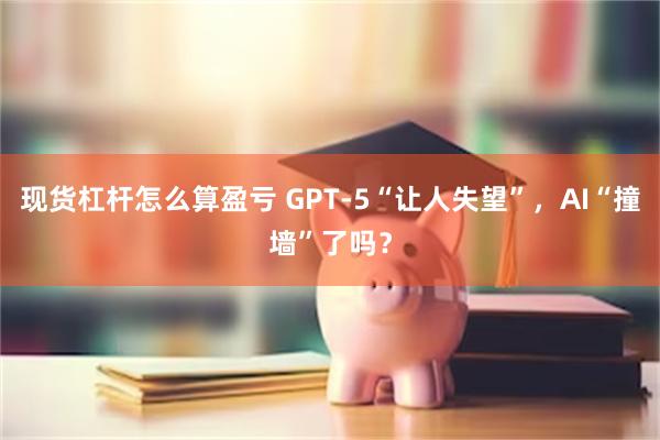 现货杠杆怎么算盈亏 GPT-5“让人失望”，AI“撞墙”了吗？