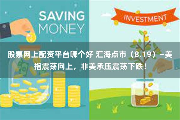 股票网上配资平台哪个好 汇海点市（8.19）—美指震荡向上，非美承压震荡下跌！