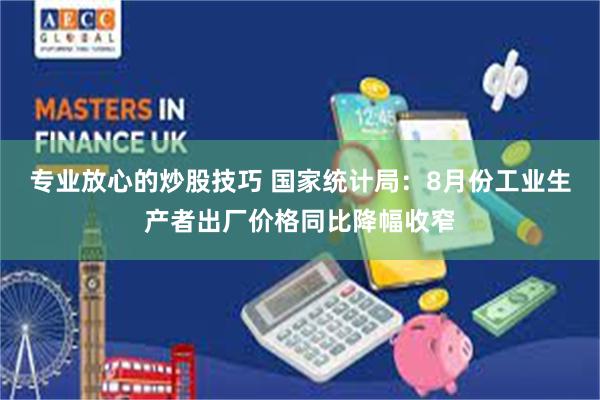 专业放心的炒股技巧 国家统计局：8月份工业生产者出厂价格同比降幅收窄