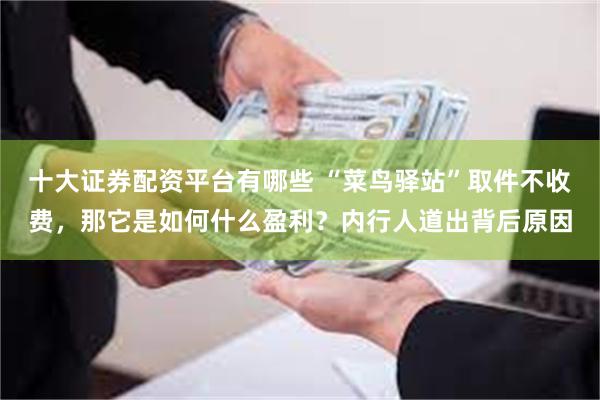十大证券配资平台有哪些 “菜鸟驿站”取件不收费，那它是如何什么盈利？内行人道出背后原因