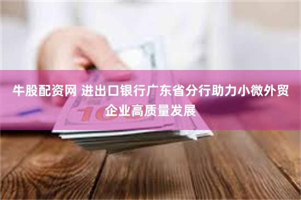 牛股配资网 进出口银行广东省分行助力小微外贸企业高质量发展