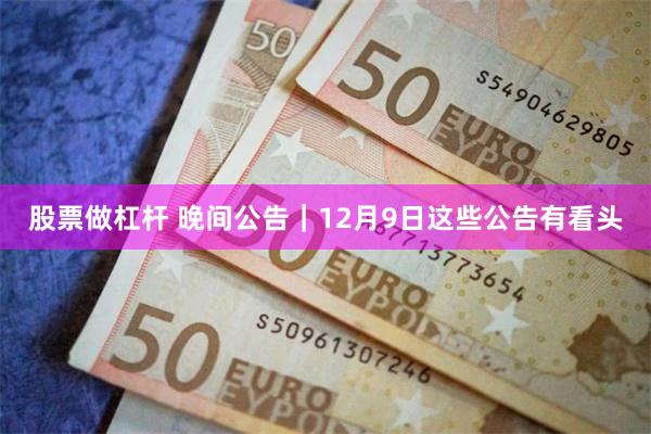 股票做杠杆 晚间公告｜12月9日这些公告有看头