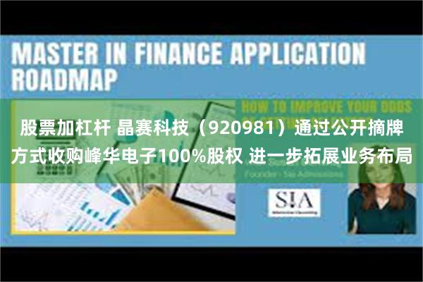 股票加杠杆 晶赛科技（920981）通过公开摘牌方式收购峰华电子100%股权 进一步拓展业务布局