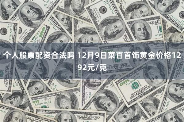 个人股票配资合法吗 12月9日菜百首饰黄金价格1292元/克