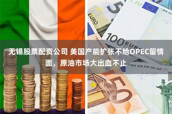 无锡股票配资公司 美国产能扩张不给OPEC留情面，原油市场大出血不止