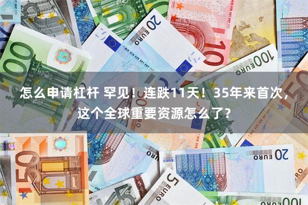 怎么申请杠杆 罕见！连跌11天！35年来首次，这个全球重要资源怎么了？