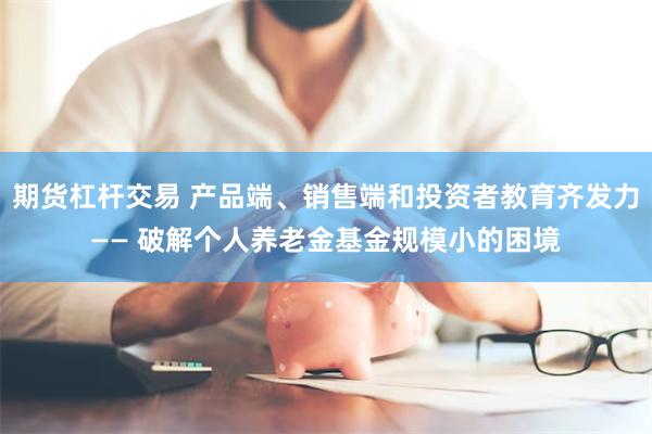 期货杠杆交易 产品端、销售端和投资者教育齐发力—— 破解个人养老金基金规模小的困境