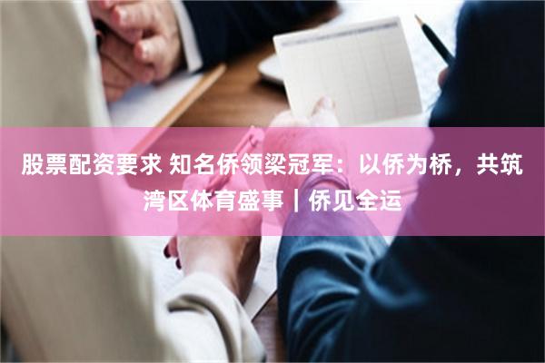 股票配资要求 知名侨领梁冠军：以侨为桥，共筑湾区体育盛事｜侨见全运