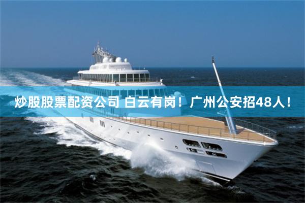炒股股票配资公司 白云有岗！广州公安招48人！