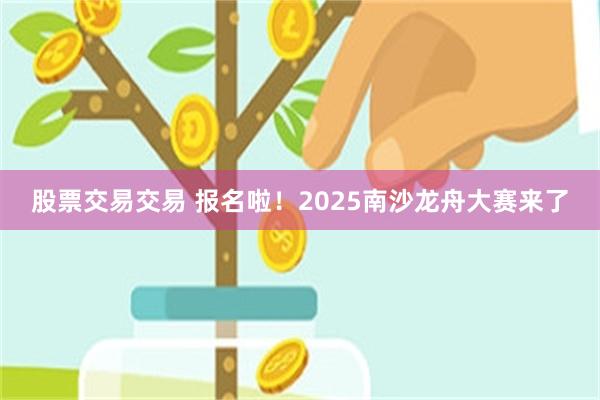 股票交易交易 报名啦！2025南沙龙舟大赛来了