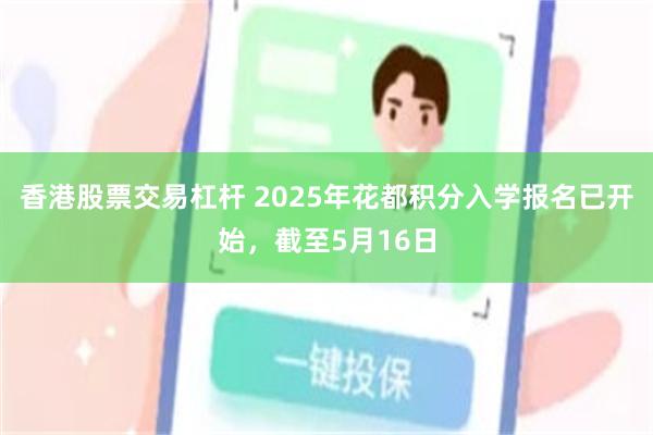 香港股票交易杠杆 2025年花都积分入学报名已开始，截至5月16日