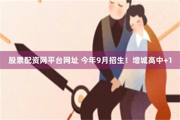 股票配资网平台网址 今年9月招生！增城高中+1