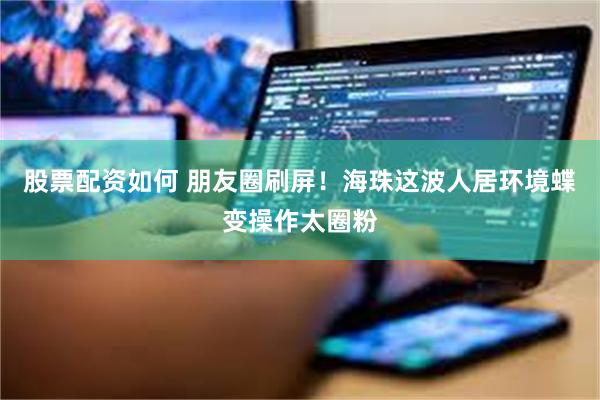 股票配资如何 朋友圈刷屏！海珠这波人居环境蝶变操作太圈粉