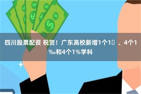 四川股票配资 祝贺！广东高校新增1个1‱、4个1‰和4个1%学科