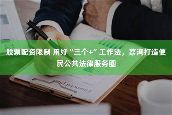 股票配资限制 用好“三个+”工作法，荔湾打造便民公共法律服务圈