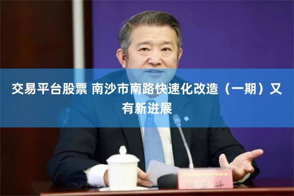 交易平台股票 南沙市南路快速化改造（一期）又有新进展