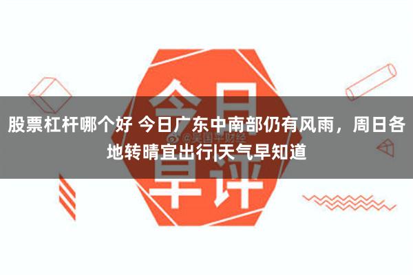 股票杠杆哪个好 今日广东中南部仍有风雨，周日各地转晴宜出行|天气早知道