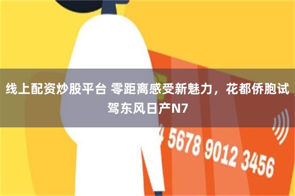 线上配资炒股平台 零距离感受新魅力，花都侨胞试驾东风日产N7