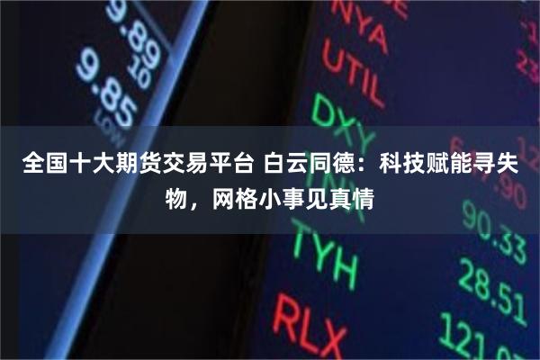 全国十大期货交易平台 白云同德：科技赋能寻失物，网格小事见真情