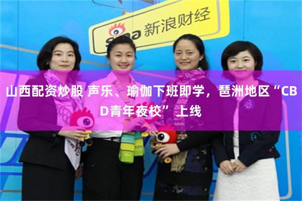 山西配资炒股 声乐、瑜伽下班即学，琶洲地区“CBD青年夜校” 上线