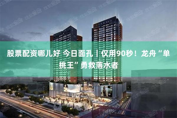 股票配资哪儿好 今日面孔｜仅用90秒！龙舟“单挑王”勇救落水者