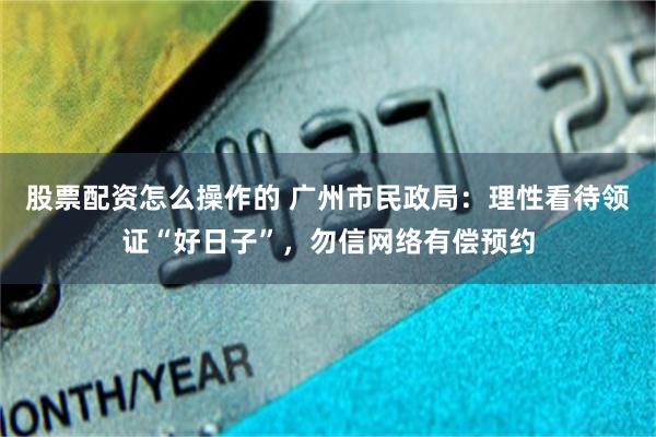 股票配资怎么操作的 广州市民政局：理性看待领证“好日子”，勿信网络有偿预约